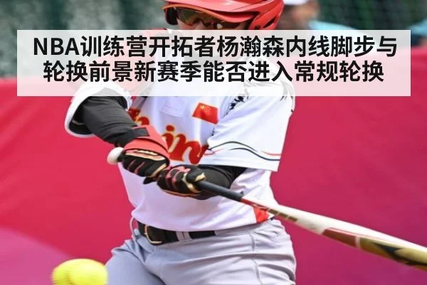 NBA训练营开拓者杨瀚森内线脚步与轮换前景新赛季能否进入常规轮换