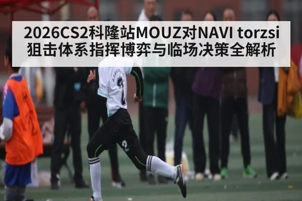 2026CS2科隆站MOUZ对NAVI torzsi狙击体系指挥博弈与临场决策全解析