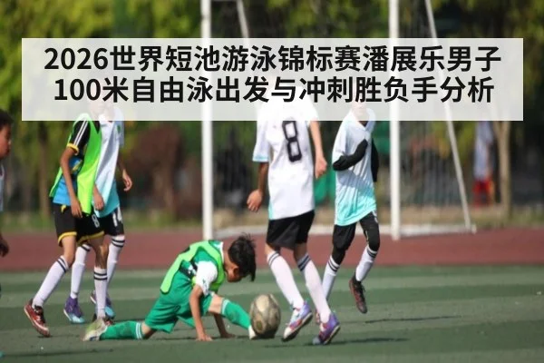 2026世界短池游泳锦标赛潘展乐男子100米自由泳出发与冲刺胜负手分析