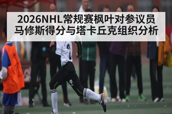 2026NHL常规赛枫叶对参议员马修斯得分与塔卡丘克组织分析