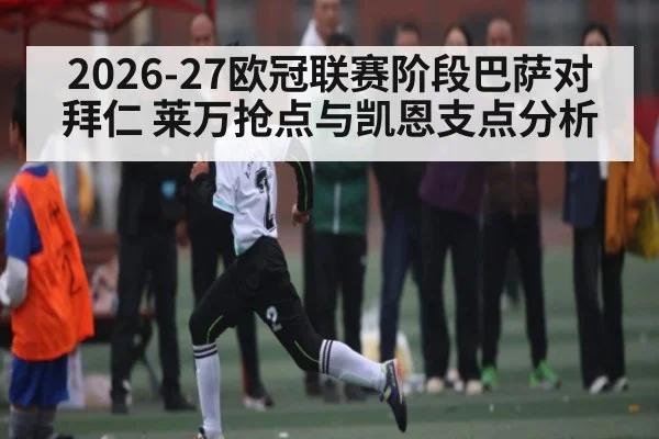 2026-27欧冠联赛阶段巴萨对拜仁 莱万抢点与凯恩支点分析