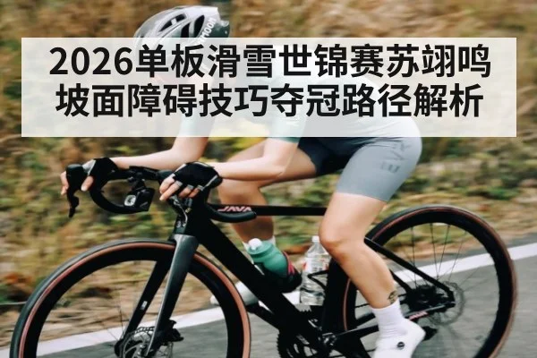 2026单板滑雪世锦赛苏翊鸣坡面障碍技巧夺冠路径解析