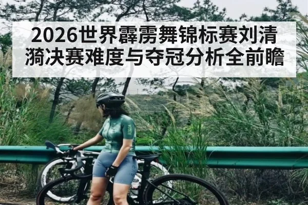 2026世界霹雳舞锦标赛刘清漪决赛难度与夺冠分析全前瞻