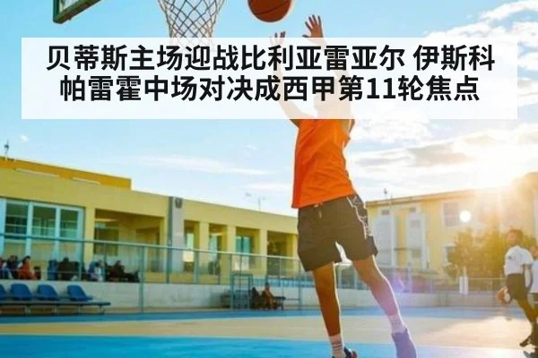 贝蒂斯主场迎战比利亚雷亚尔 伊斯科帕雷霍中场对决成西甲第11轮焦点