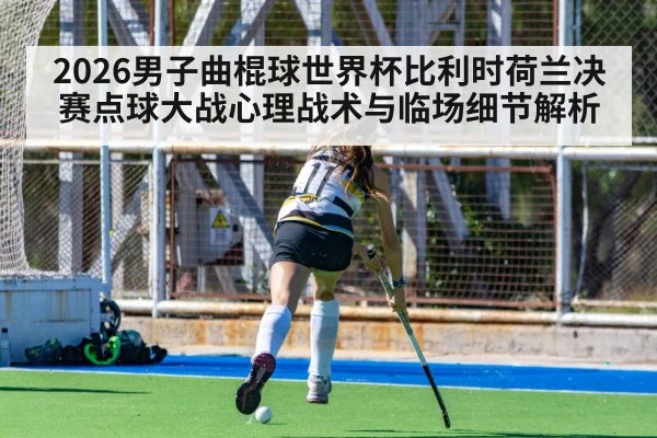 2026男子曲棍球世界杯比利时荷兰决赛点球大战心理战术与临场细节解析