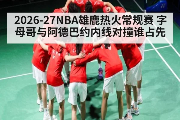 2026-27NBA雄鹿热火常规赛 字母哥与阿德巴约内线对撞谁占先