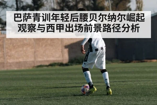 巴萨青训年轻后腰贝尔纳尔崛起观察与西甲出场前景路径分析