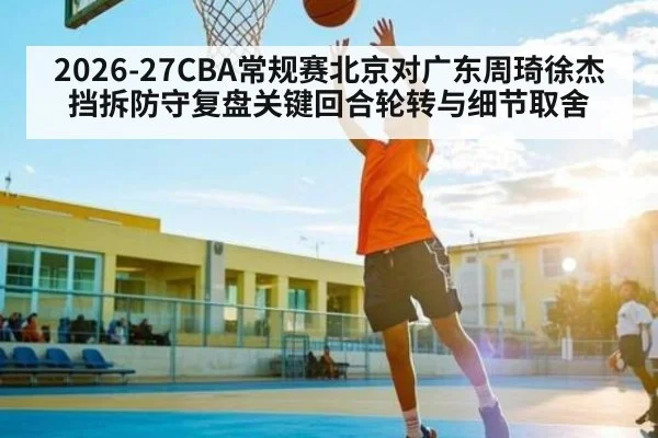 2026-27CBA常规赛北京对广东周琦徐杰挡拆防守复盘关键回合轮转与细节取舍