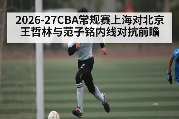 2026-27CBA常规赛上海对北京王哲林与范子铭内线对抗前瞻