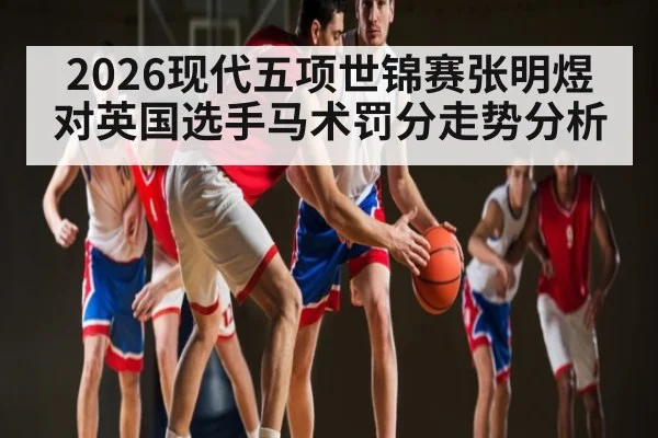 2026现代五项世锦赛张明煜对英国选手马术罚分走势分析