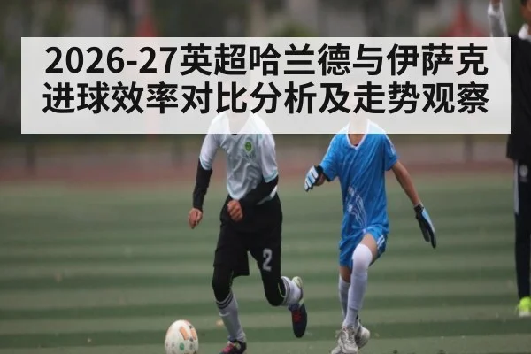 2026-27英超哈兰德与伊萨克进球效率对比分析及走势观察