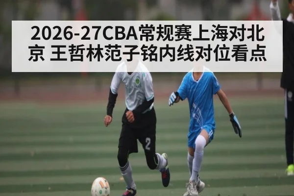 2026-27CBA常规赛上海对北京 王哲林范子铭内线对位看点 - kaiyun